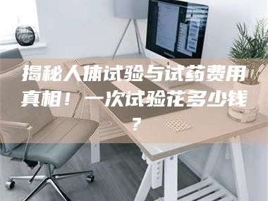 孟津揭秘人体试验与试药费用真相！一次试验花多少钱？