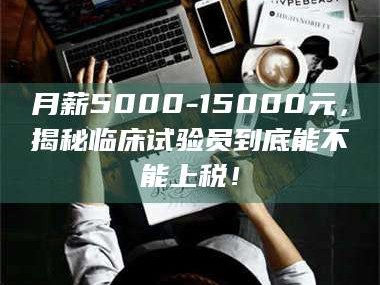 孟津月薪5000-15000元，揭秘临床试验员到底能不能上税！