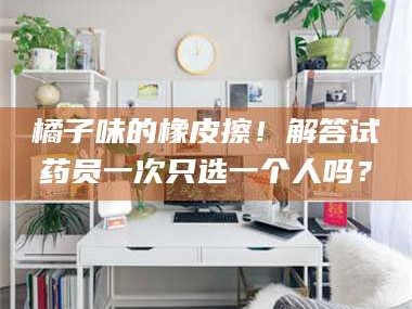 孟津橘子味的橡皮擦！解答试药员一次只选一个人吗？