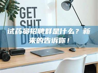 孟津试药员招聘群是什么？新来的告诉你！