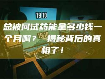 孟津总被问试药能拿多少钱一个月啊？ 揭秘背后的真相了！