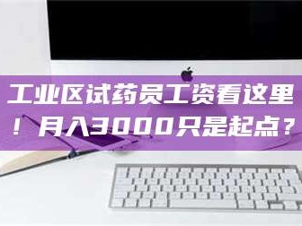 孟津工业区试药员工资看这里！月入3000只是起点？
