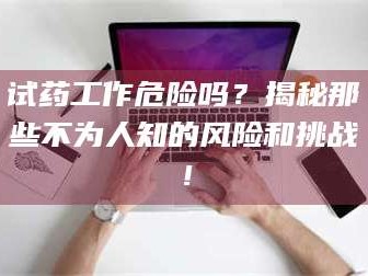 孟津试药工作危险吗？揭秘那些不为人知的风险和挑战！