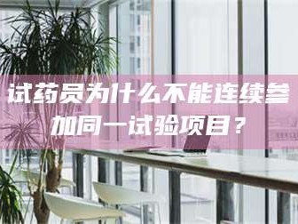 孟津试药员为什么不能连续参加同一试验项目？