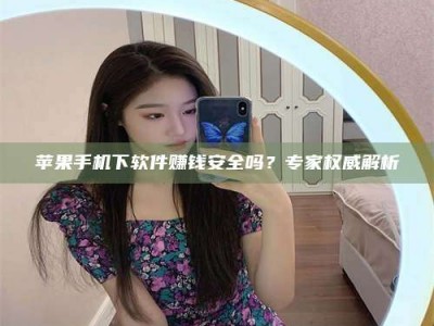 孟津苹果手机下软件赚钱安全吗？专家权威解析