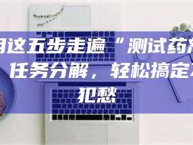 孟津用这五步走遍“测试药剂”任务分解，轻松搞定不犯愁