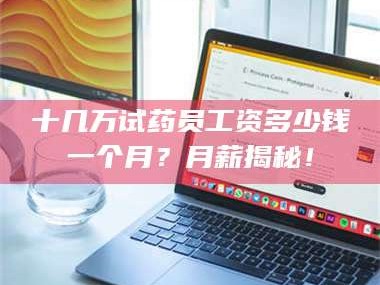 孟津十几万试药员工资多少钱一个月？月薪揭秘！