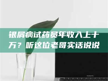 孟津银屑病试药员年收入上十万？听这位老哥实话说说