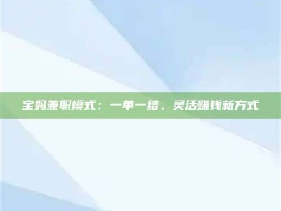 孟津宝妈兼职模式：一单一结，灵活赚钱新方式