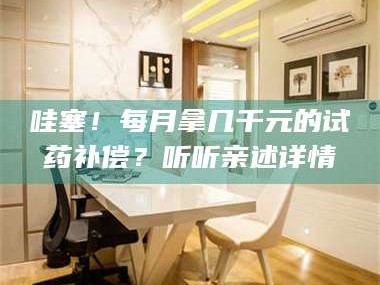 孟津哇塞！每月拿几千元的试药补偿？听听亲述详情