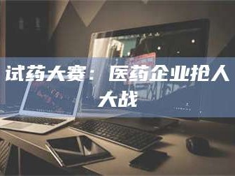 孟津试药大赛：医药企业抢人大战