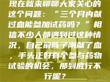 孟津现在就来聊聊大家关心的这个问题：“三个月内献过血能参加试药吗？”相信不少人都遇到过这种情况，自己前阵子刚献了血，手头正好有个参与药物试验的机会，那到底行不行呢？
