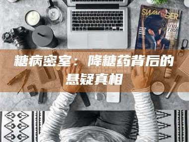 孟津糖病密室：降糖药背后的悬疑真相