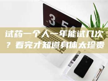 孟津试药一个人一年能试几次？看完才知道身体太珍贵