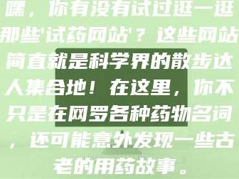 孟津嘿，你有没有试过逛一逛那些'试药网站'？这些网站简直就是科学界的散步达人集合地！在这里，你不只是在网罗各种药物名词，还可能意外发现一些古老的用药故事。