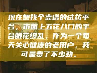 孟津现在想找个靠谱的试药平台，市面上五花八门的平台眼花缭乱，作为一个每天关心健康的老用户，我可是费了不少劲。