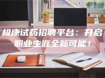 孟津极康试药招聘平台：开启职业生涯全新可能！