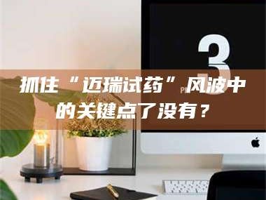 孟津抓住“迈瑞试药”风波中的关键点了没有？