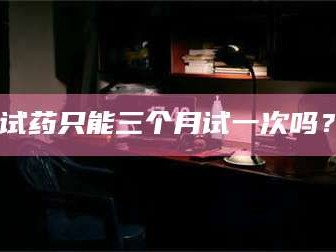 孟津试药只能三个月试一次吗？