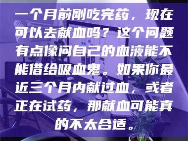 孟津一个月前刚吃完药，现在可以去献血吗？这个问题有点像问自己的血液能不能借给吸血鬼。如果你最近三个月内献过血，或者正在试药，那献血可能真的不太合适。