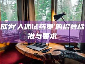 孟津成为'人体试药员'的招募标准与要求