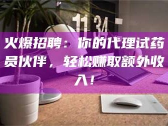 孟津火爆招聘：你的代理试药员伙伴，轻松赚取额外收入！