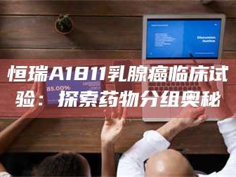 孟津恒瑞A1811乳腺癌临床试验：探索药物分组奥秘