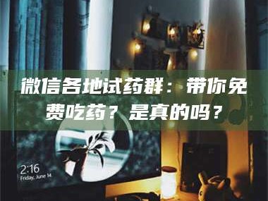孟津微信各地试药群：带你免费吃药？是真的吗？