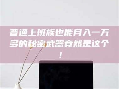 孟津普通上班族也能月入一万多的秘密武器竟然是这个！
