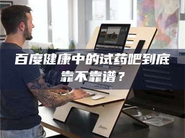 孟津百度健康中的试药吧到底靠不靠谱？