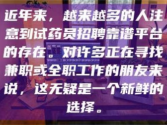 孟津近年来，越来越多的人注意到试药员招聘靠谱平台的存在。对许多正在寻找兼职或全职工作的朋友来说，这无疑是一个新鲜的选择。