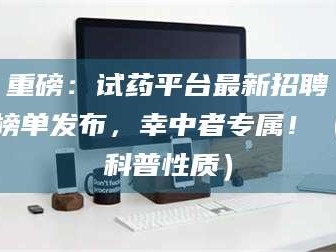 孟津重磅：试药平台最新招聘榜单发布，幸中者专属！（科普性质）