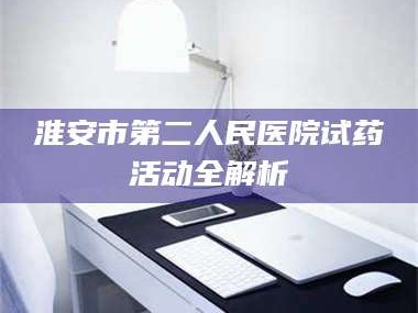孟津淮安市第二人民医院试药活动全解析