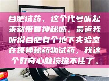 孟津合肥试药，这个代号听起来就带着神秘感。最近我听说合肥有个地下实验室在搞神秘药物试药，我这个好奇心就按捺不住了。