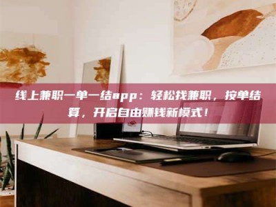 孟津线上兼职一单一结app：轻松找兼职，按单结算，开启自由赚钱新模式！