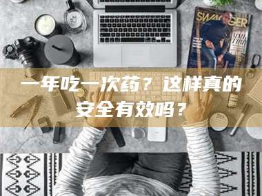 孟津一年吃一次药？这样真的安全有效吗？
