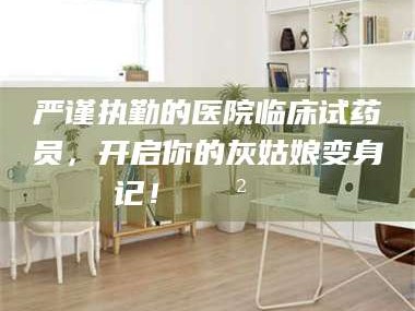 孟津严谨执勤的医院临床试药员，开启你的灰姑娘变身记！😲💊