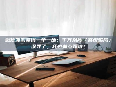 孟津微信兼职赚钱一单一结：千万别被「高级骗局」误导了，我也差点踩坑！