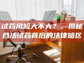 孟津试药风险大不大？、揭秘合法试药背后的法律暗区