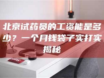 孟津北京试药员的工资能是多少？一个月钱袋子实打实揭秘