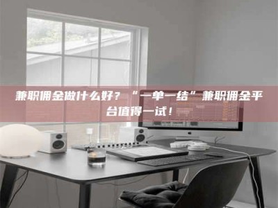 孟津兼职佣金做什么好？“一单一结”兼职佣金平台值得一试！