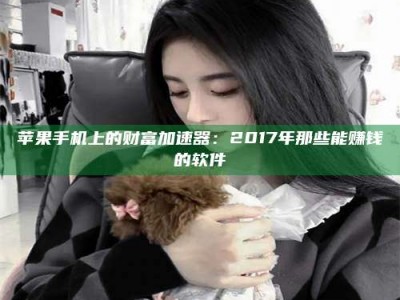 孟津苹果手机上的财富加速器：2017年那些能赚钱的软件