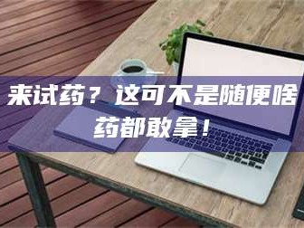 孟津来试药？这可不是随便啥药都敢拿！