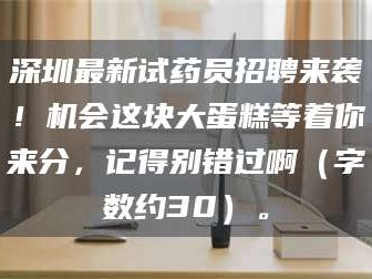 孟津深圳最新试药员招聘来袭！机会这块大蛋糕等着你来分，记得别错过啊（字数约30）。