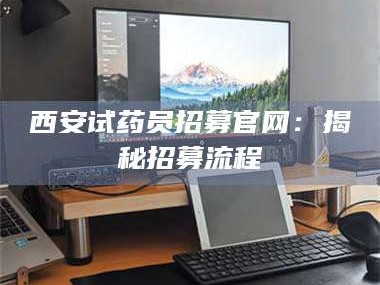 孟津西安试药员招募官网：揭秘招募流程