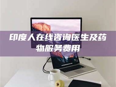 孟津印度人在线咨询医生及药物服务费用