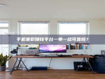 孟津手机兼职赚钱平台一单一结可靠吗？