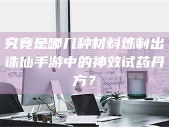 孟津究竟是哪几种材料炼制出诛仙手游中的神效试药丹方？