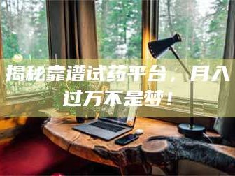 孟津揭秘靠谱试药平台，月入过万不是梦！