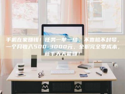 孟津手机在家赚钱！任务一单一结、不靠脸不封号，一个月收入500-3000元，全职完全零成本，新手天天能赚！